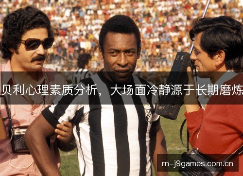 贝利心理素质分析，大场面冷静源于长期磨炼