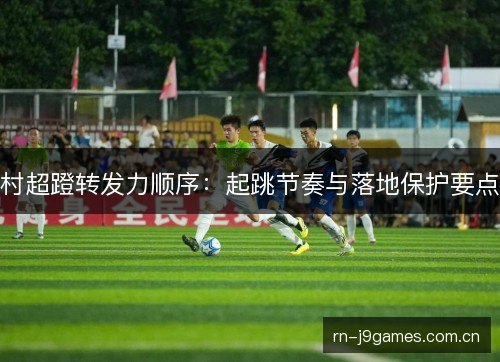 村超蹬转发力顺序:起跳节奏与落地保护要点 村超蹬转发力顺序:起跳节奏与落地保护要点